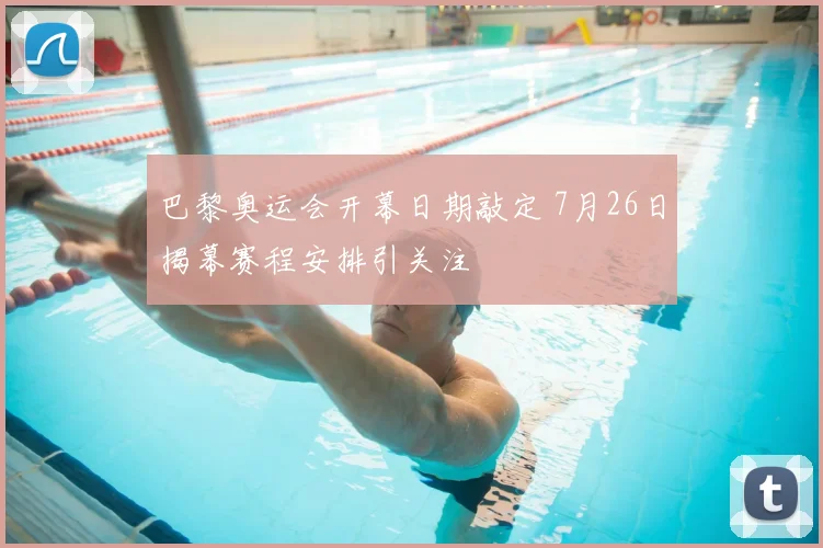 巴黎奥运会开幕日期敲定 7月26日揭幕赛程安排引关注