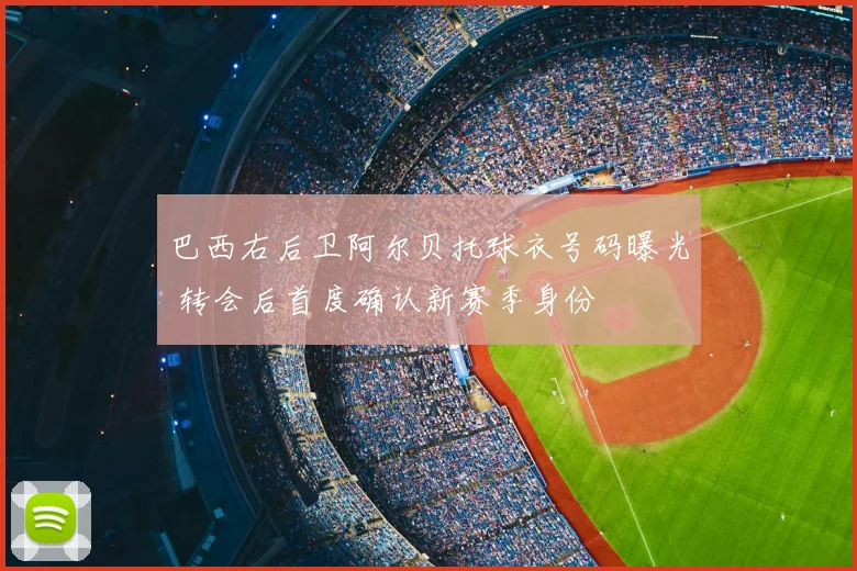 巴西右后卫阿尔贝托球衣号码曝光 转会后首度确认新赛季身份