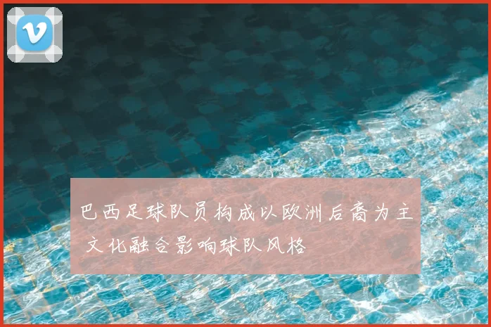 巴西足球队员构成以欧洲后裔为主 文化融合影响球队风格