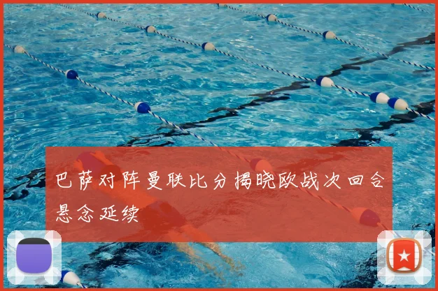巴萨对阵曼联比分揭晓欧战次回合悬念延续