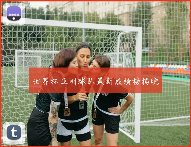 世界杯亚洲球队最新成绩榜揭晓