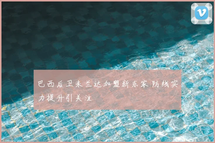巴西后卫米兰达加盟新东家 防线实力提升引关注