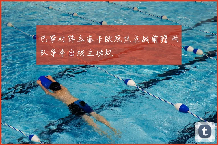 巴萨对阵本菲卡欧冠焦点战前瞻 两队争夺出线主动权