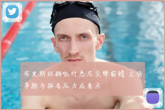 布里斯班狮吼对悉尼交锋前瞻 主场争胜与排名压力成看点