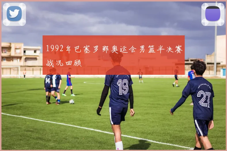 1992年巴塞罗那奥运会男篮半决赛战况回顾