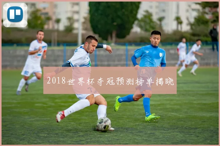 2018世界杯夺冠预测榜单揭晓