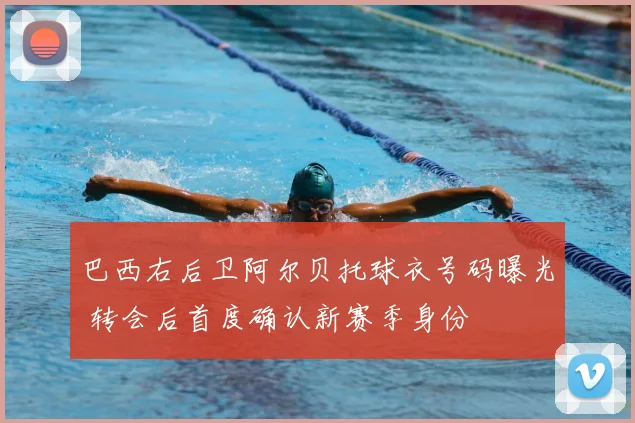 巴西右后卫阿尔贝托球衣号码曝光 转会后首度确认新赛季身份