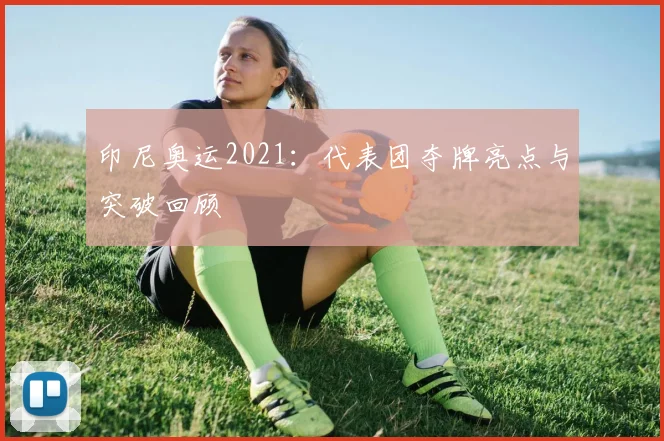 印尼奥运2021:代表团夺牌亮点与突破回顾